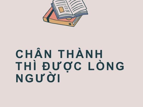 Giải nghĩa câu “Chân thành thì được lòng người”