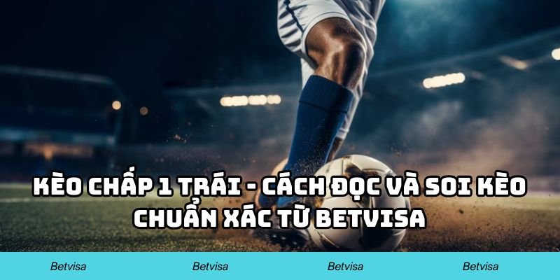 Kèo Chấp 1 Trái – Cách Đọc Và Soi Kèo Chuẩn Xác Từ Betvisa